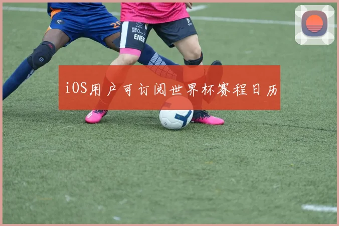 iOS用户可订阅世界杯赛程日历