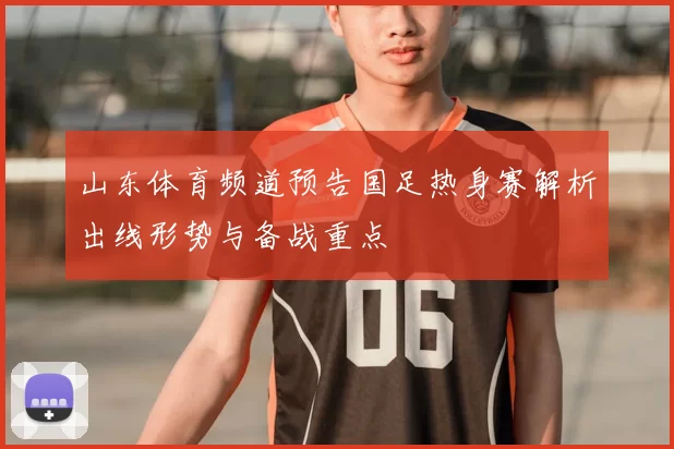 山东体育频道预告国足热身赛解析出线形势与备战重点