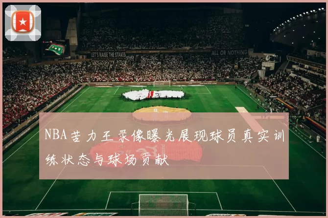 NBA苦力王录像曝光展现球员真实训练状态与球场贡献