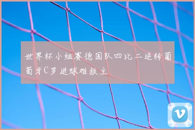世界杯小组赛德国队四比二逆转葡萄牙C罗进球难救主