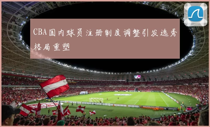 CBA国内球员注册制度调整引发选秀格局重塑