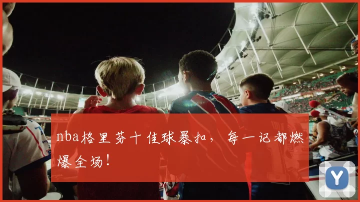 nba格里芬十佳球暴扣，每一记都燃爆全场！