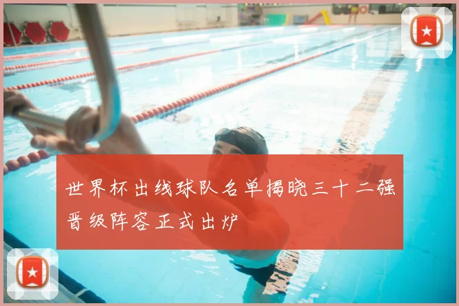 世界杯出线球队名单揭晓三十二强晋级阵容正式出炉