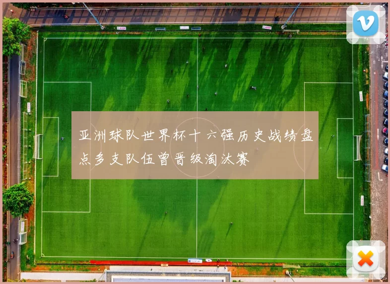 亚洲球队世界杯十六强历史战绩盘点多支队伍曾晋级淘汰赛