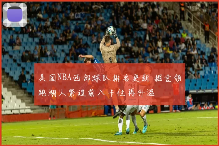 美国NBA西部球队排名更新 掘金领跑湖人紧追前八卡位再升温