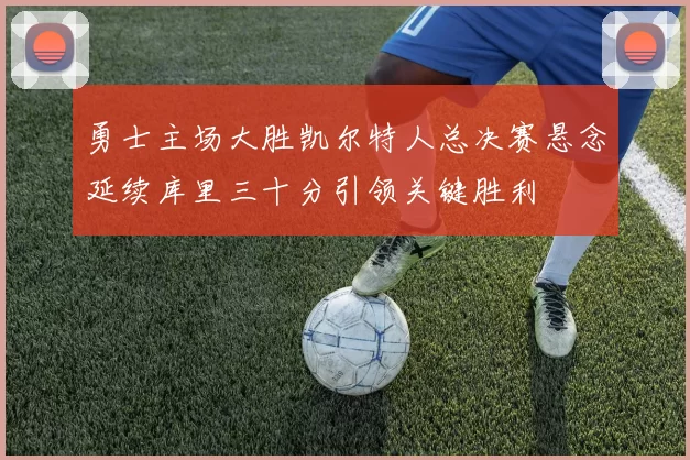 勇士主场大胜凯尔特人总决赛悬念延续库里三十分引领关键胜利