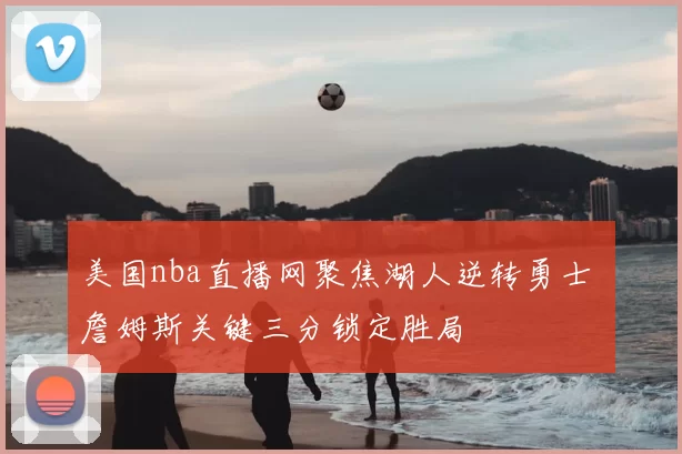 美国nba直播网聚焦湖人逆转勇士 詹姆斯关键三分锁定胜局