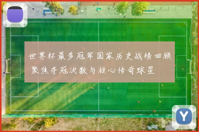 世界杯最多冠军国家历史战绩回顾 聚焦夺冠次数与核心传奇球星