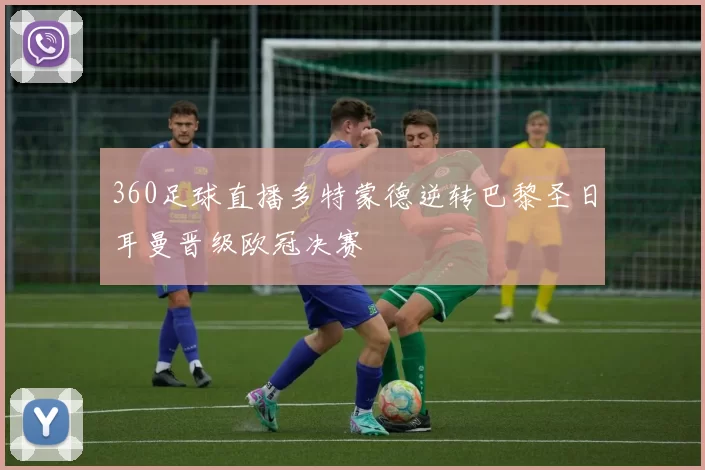 360足球直播多特蒙德逆转巴黎圣日耳曼晋级欧冠决赛