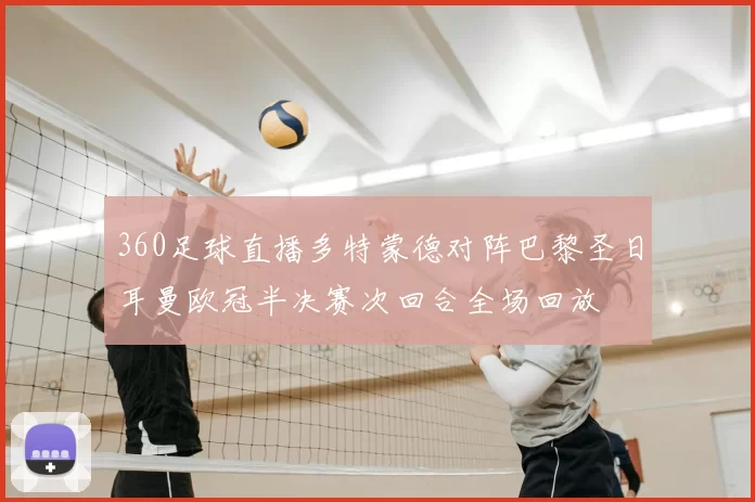 360足球直播多特蒙德对阵巴黎圣日耳曼欧冠半决赛次回合全场回放