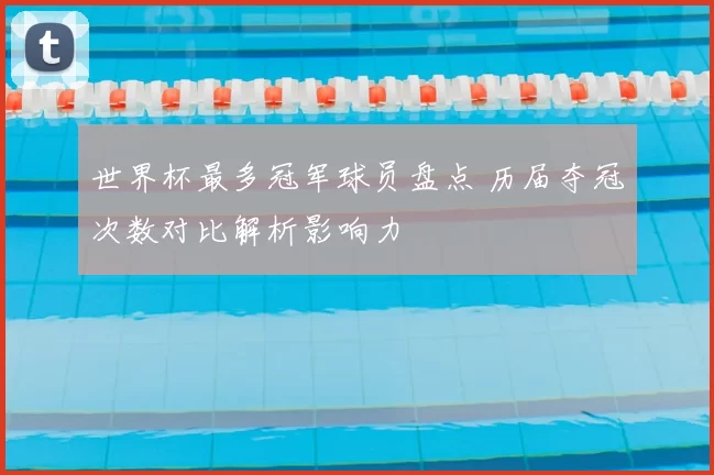 世界杯最多冠军球员盘点 历届夺冠次数对比解析影响力