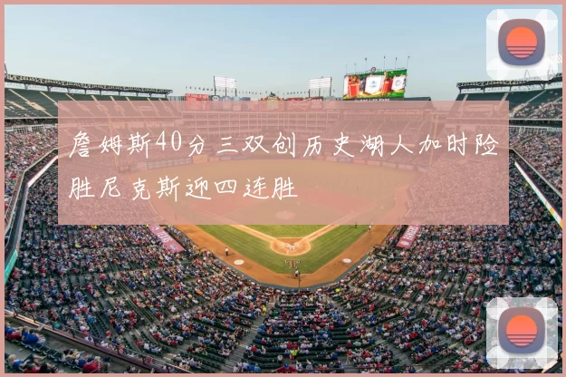 詹姆斯40分三双创历史湖人加时险胜尼克斯迎四连胜