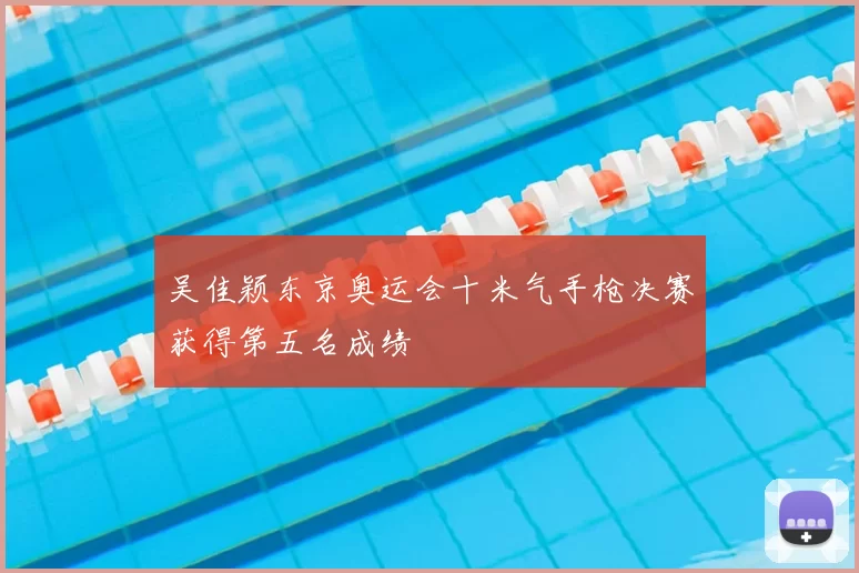 吴佳颖东京奥运会十米气手枪决赛获得第五名成绩