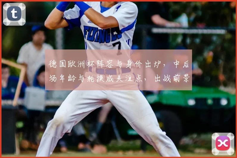 德国欧洲杯阵容与身价出炉，中后场年龄与轮换成关注点，出战前景受考验