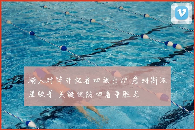 湖人对阵开拓者回放出炉 詹姆斯浓眉联手 关键攻防回看争胜点