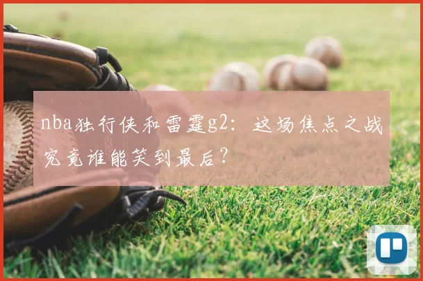 nba独行侠和雷霆g2:这场焦点之战究竟谁能笑到最后?