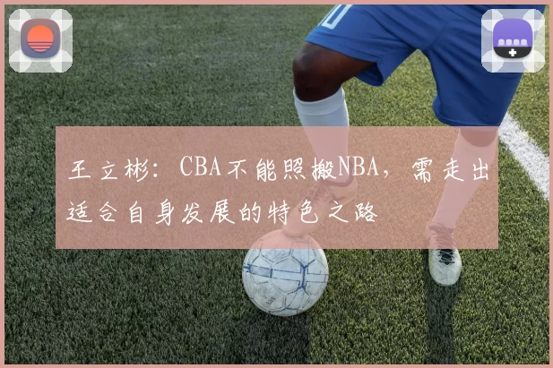 王立彬：CBA不能照搬NBA，需走出适合自身发展的特色之路