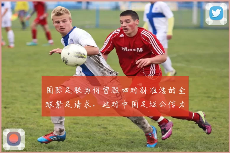国际足联为何曾驳回对孙准浩的全球禁足请求,这对中国足坛公信力有何影响?
