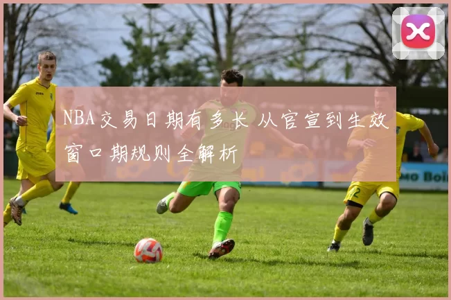 NBA交易日期有多长 从官宣到生效窗口期规则全解析