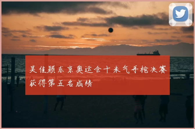 吴佳颖东京奥运会十米气手枪决赛获得第五名成绩