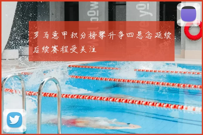 罗马意甲积分榜攀升争四悬念延续后续赛程受关注