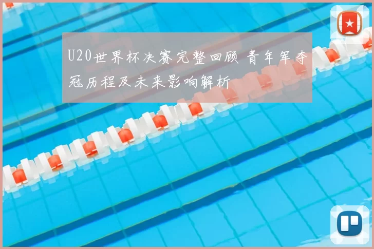 U20世界杯决赛完整回顾 青年军夺冠历程及未来影响解析