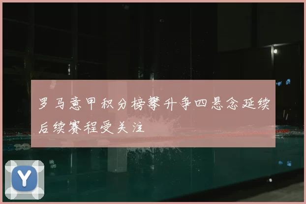 罗马意甲积分榜攀升争四悬念延续后续赛程受关注