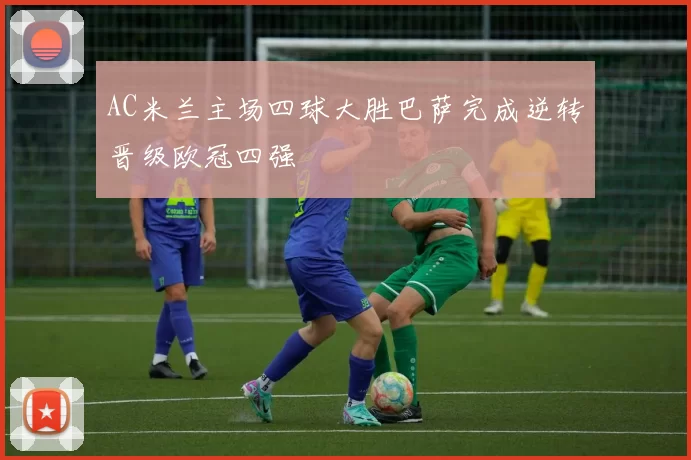 AC米兰主场四球大胜巴萨完成逆转晋级欧冠四强