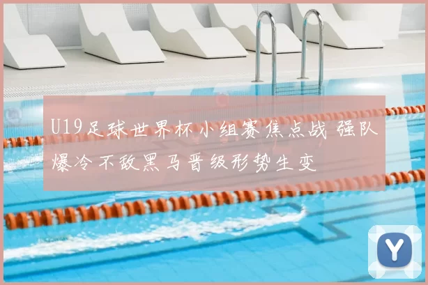 U19足球世界杯小组赛焦点战 强队爆冷不敌黑马晋级形势生变