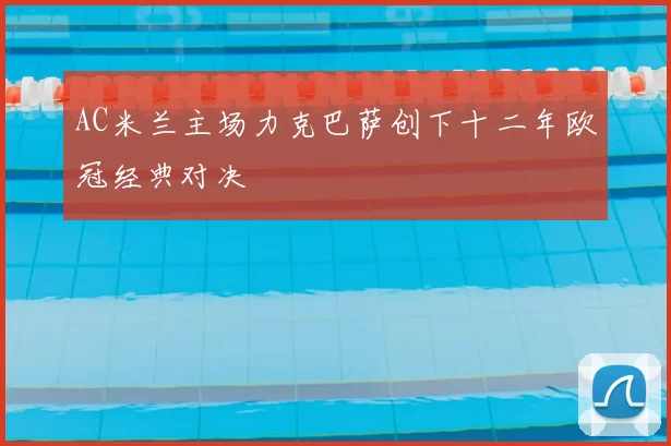 AC米兰主场力克巴萨创下十二年欧冠经典对决