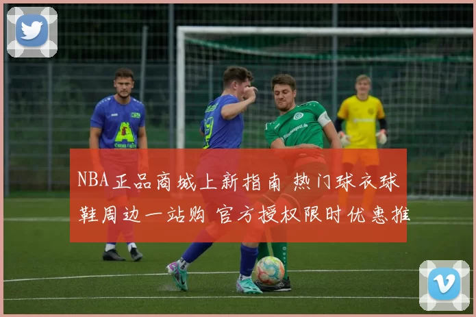 NBA正品商城上新指南 热门球衣球鞋周边一站购 官方授权限时优惠推荐