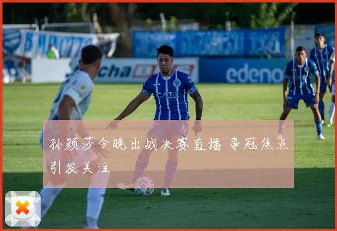 孙颖莎今晚出战决赛直播 争冠焦点引发关注