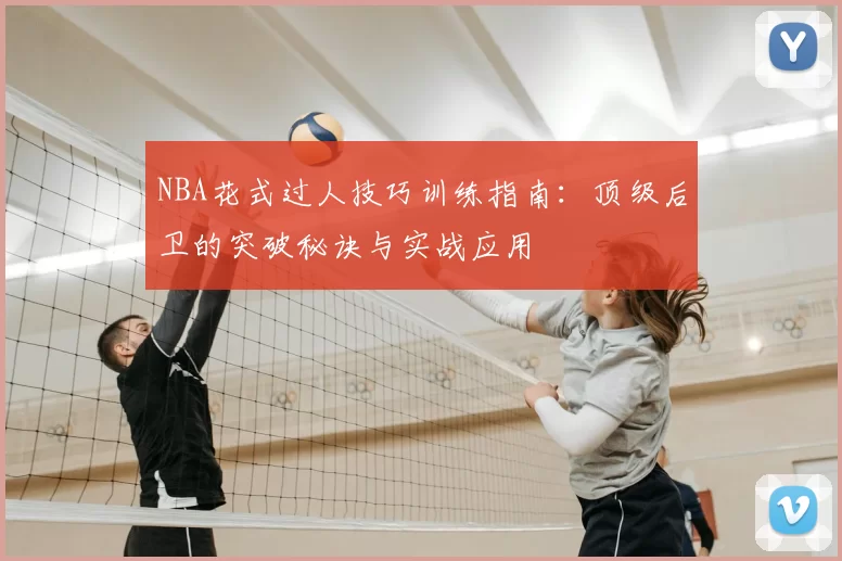 NBA花式过人技巧训练指南：顶级后卫的突破秘诀与实战应用