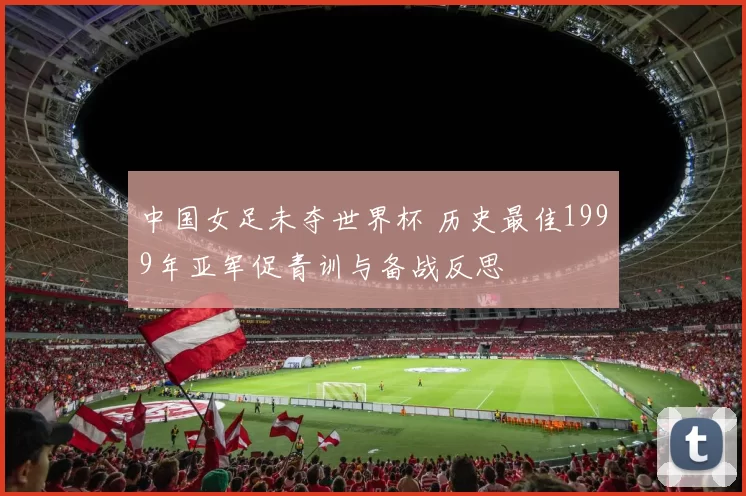 中国女足未夺世界杯 历史最佳1999年亚军促青训与备战反思