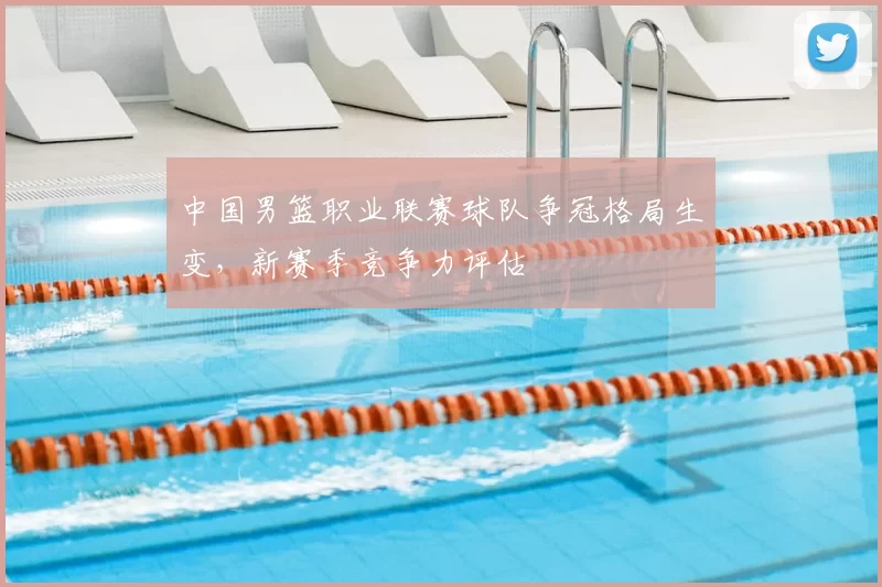 中国男篮职业联赛球队争冠格局生变，新赛季竞争力评估