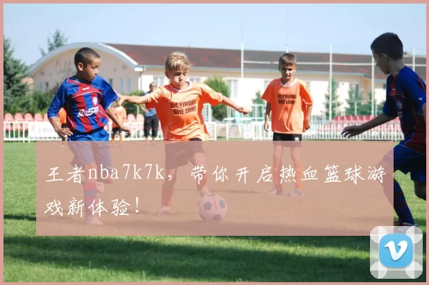 王者nba7k7k,带你开启热血篮球游戏新体验!