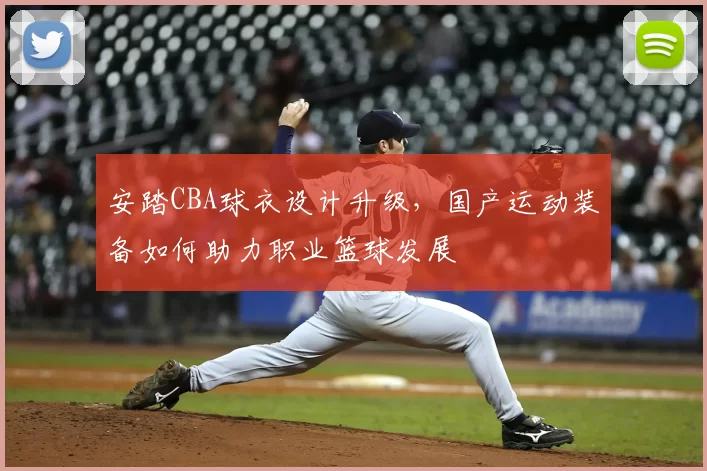 安踏CBA球衣设计升级，国产运动装备如何助力职业篮球发展