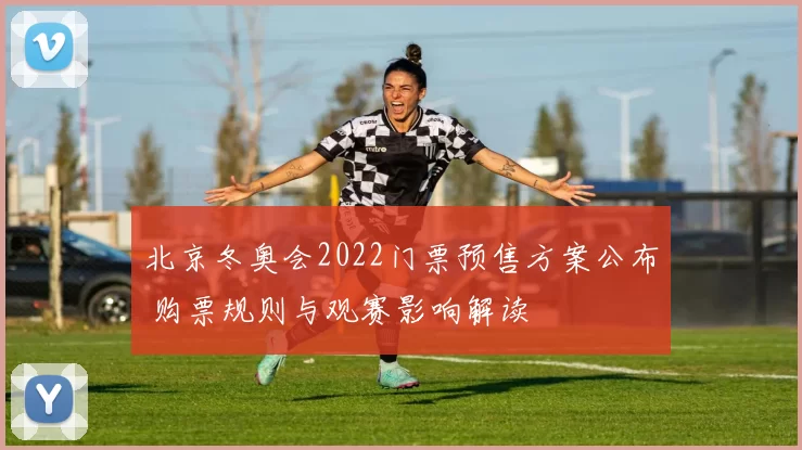 北京冬奥会2022门票预售方案公布 购票规则与观赛影响解读