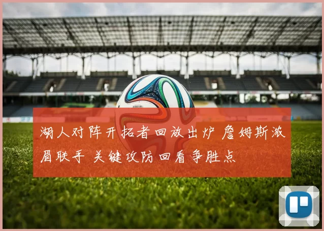 湖人对阵开拓者回放出炉 詹姆斯浓眉联手 关键攻防回看争胜点