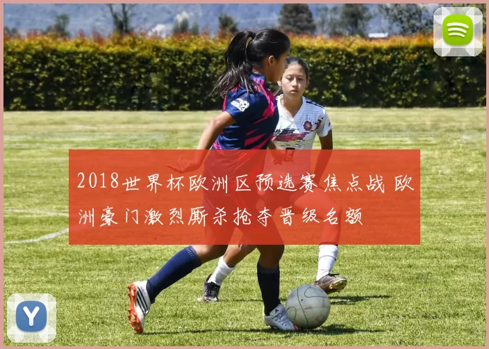 2018世界杯欧洲区预选赛焦点战 欧洲豪门激烈厮杀抢夺晋级名额