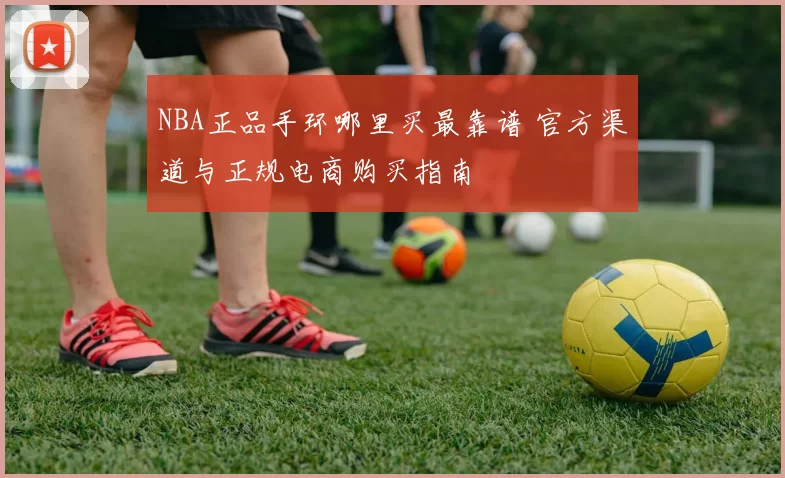 NBA正品手环哪里买最靠谱 官方渠道与正规电商购买指南