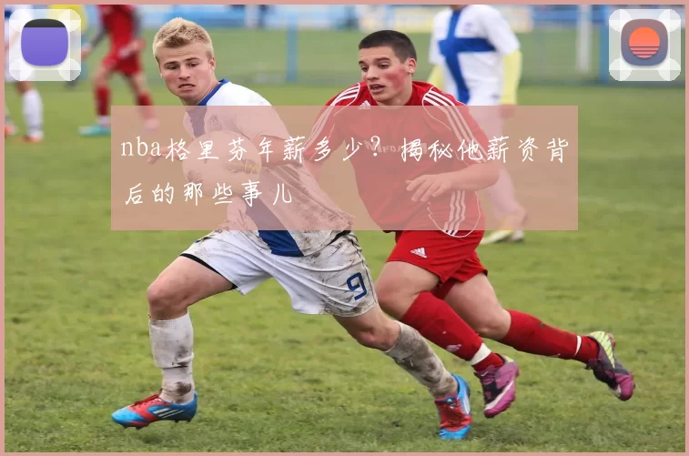 nba格里芬年薪多少？揭秘他薪资背后的那些事儿