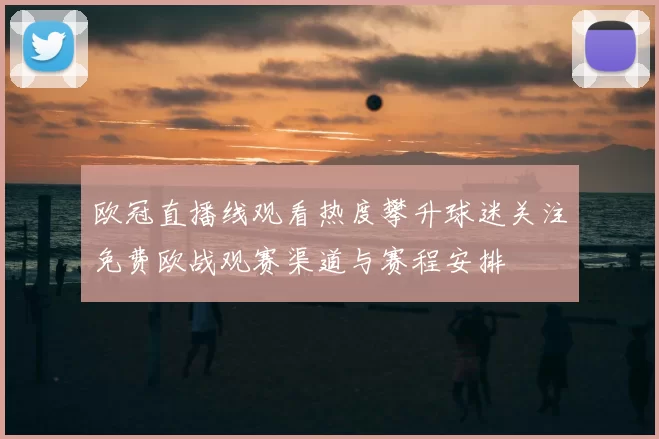 欧冠直播线观看热度攀升球迷关注免费欧战观赛渠道与赛程安排