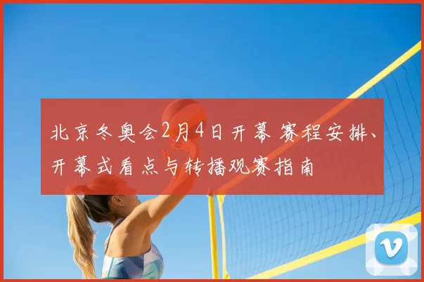 北京冬奥会2月4日开幕 赛程安排、开幕式看点与转播观赛指南