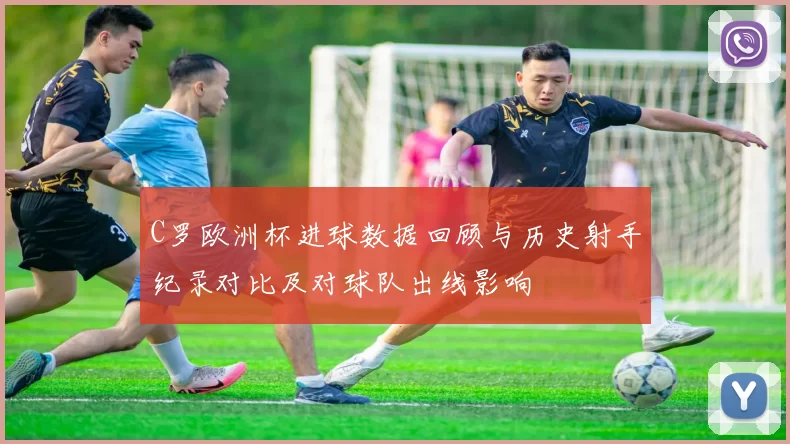 C罗欧洲杯进球数据回顾与历史射手纪录对比及对球队出线影响