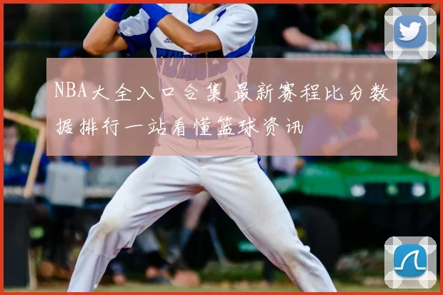 NBA大全入口合集 最新赛程比分数据排行一站看懂篮球资讯