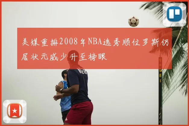 美媒重排2008年NBA选秀顺位罗斯仍居状元威少升至榜眼