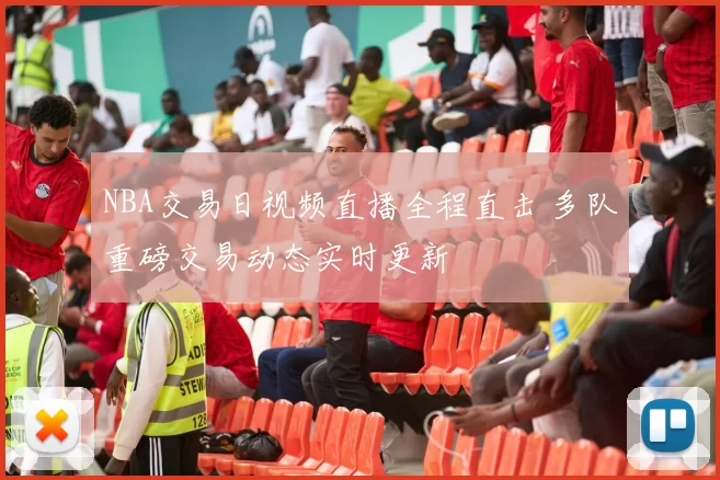NBA交易日视频直播全程直击 多队重磅交易动态实时更新