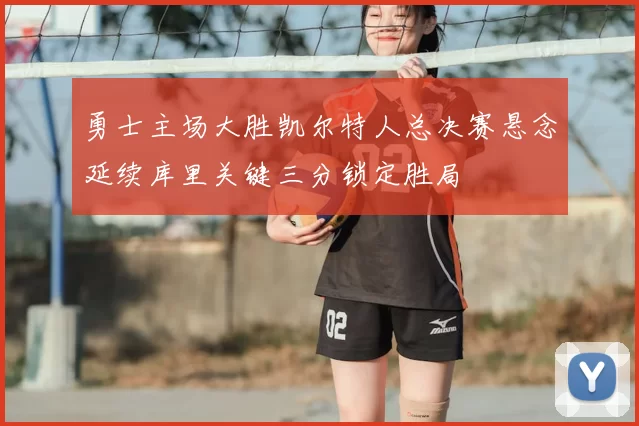 勇士主场大胜凯尔特人总决赛悬念延续库里关键三分锁定胜局