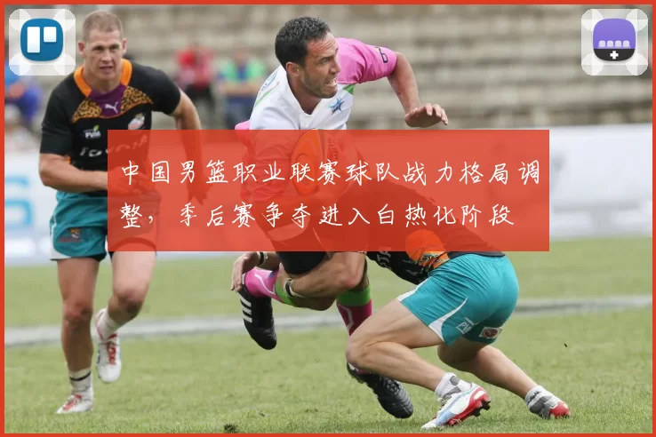 中国男篮职业联赛球队战力格局调整，季后赛争夺进入白热化阶段